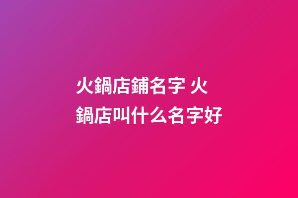 火鍋店鋪名字 火鍋店叫什么名字好